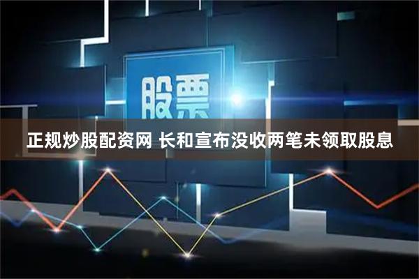 正规炒股配资网 长和宣布没收两笔未领取股息