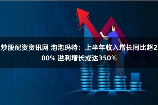炒股配资资讯网 泡泡玛特：上半年收入增长同比超200% 溢利增长或达350%