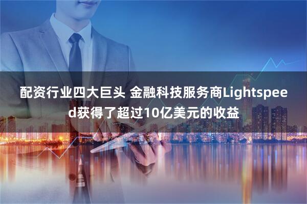 配资行业四大巨头 金融科技服务商Lightspeed获得了超过10亿美元的收益