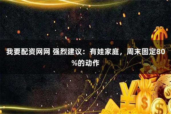 我要配资网网 强烈建议：有娃家庭，周末固定80%的动作