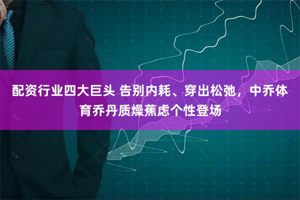 配资行业四大巨头 告别内耗、穿出松弛，中乔体育乔丹质燥蕉虑个性登场