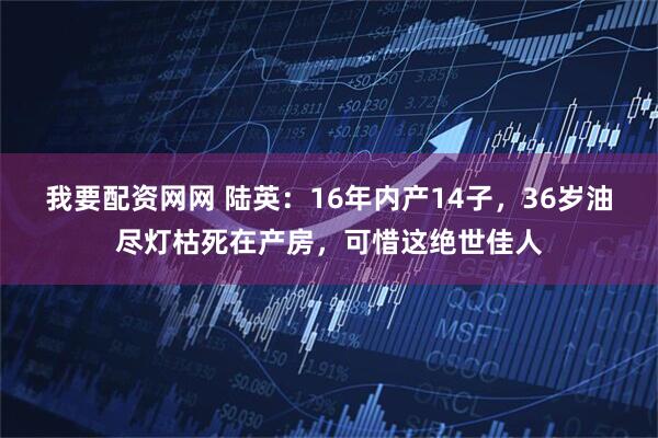 我要配资网网 陆英：16年内产14子，36岁油尽灯枯死在产房，可惜这绝世佳人