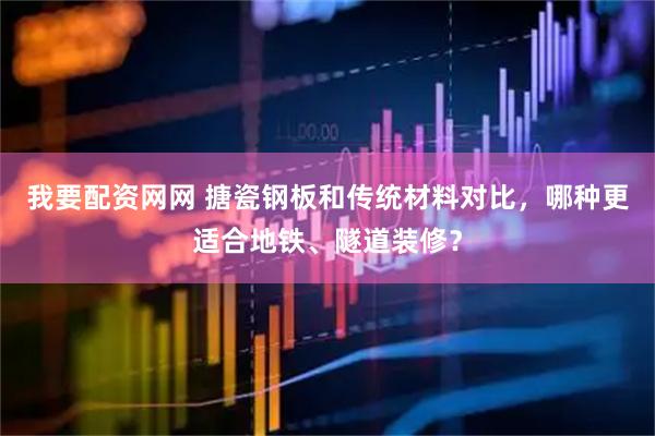我要配资网网 搪瓷钢板和传统材料对比，哪种更适合地铁、隧道装修？