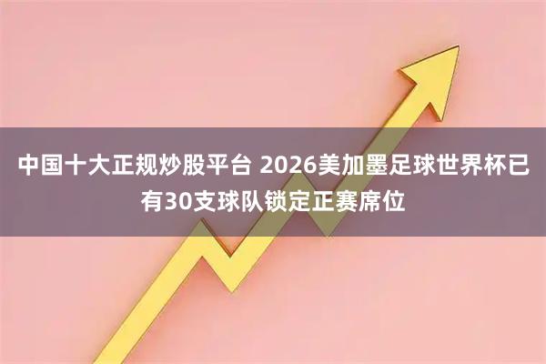 中国十大正规炒股平台 2026美加墨足球世界杯已有30支球队锁定正赛席位