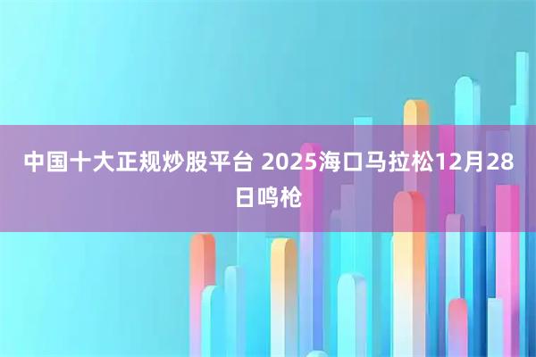 中国十大正规炒股平台 2025海口马拉松12月28日鸣枪