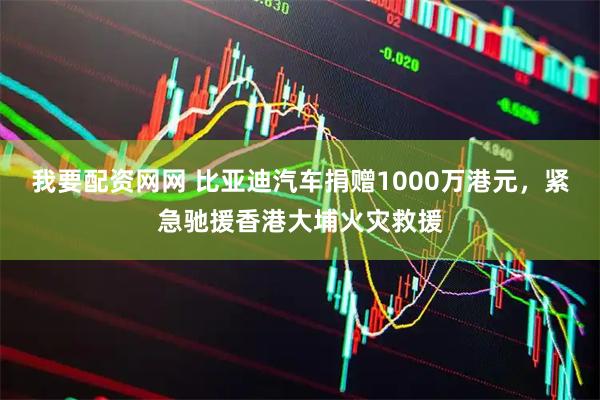我要配资网网 比亚迪汽车捐赠1000万港元，紧急驰援香港大埔火灾救援