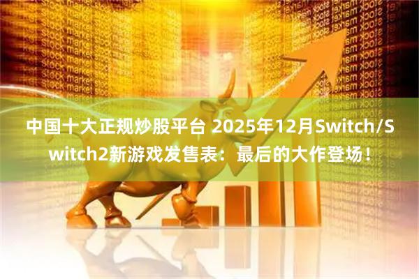 中国十大正规炒股平台 2025年12月Switch/Switch2新游戏发售表：最后的大作登场！