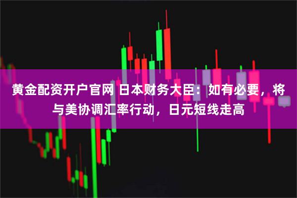 黄金配资开户官网 日本财务大臣：如有必要，将与美协调汇率行动，日元短线走高