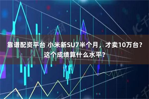 靠谱配资平台 小米新SU7半个月，才卖10万台？这个成绩算什么水平？