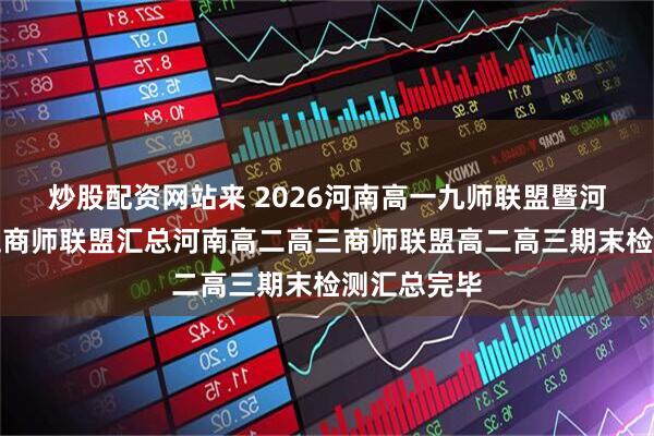 炒股配资网站来 2026河南高一九师联盟暨河南高一商丘商师联盟汇总河南高二高三商师联盟高二高三期末检测汇总完毕