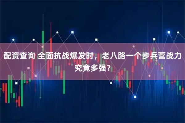 配资查询 全面抗战爆发时，老八路一个步兵营战力究竟多强？