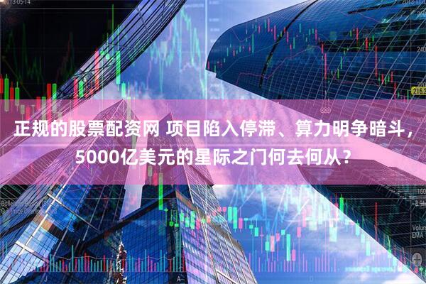 正规的股票配资网 项目陷入停滞、算力明争暗斗，5000亿美元的星际之门何去何从？