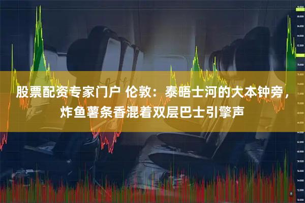 股票配资专家门户 伦敦:泰晤士河的大本钟旁,炸鱼薯条香混着双层巴士引擎声