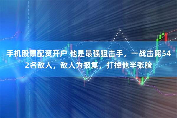 手机股票配资开户 他是最强狙击手，一战击毙542名敌人，敌人为报复，打掉他半张脸