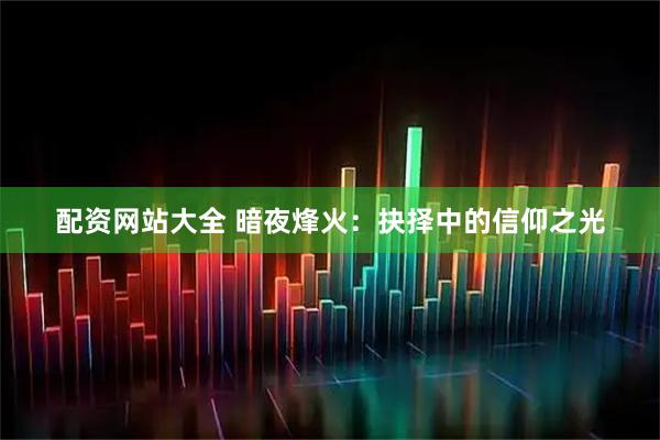 配资网站大全 暗夜烽火：抉择中的信仰之光