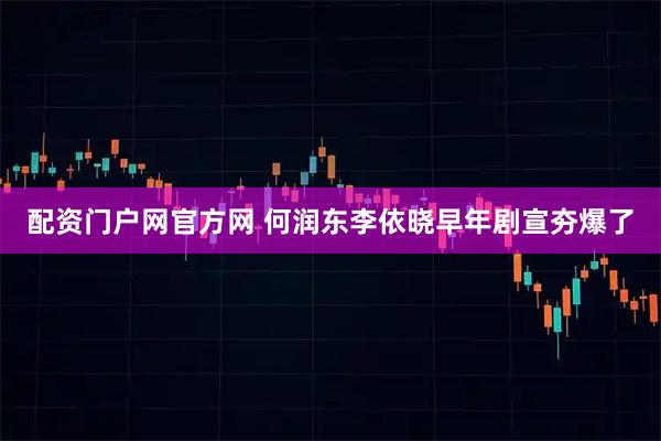 配资门户网官方网 何润东李依晓早年剧宣夯爆了
