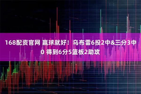 168配资官网 赢球就好！乌布雷6投2中&三分3中0 得到6分5篮板2助攻