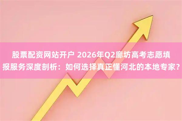 股票配资网站开户 2026年Q2廊坊高考志愿填报服务深度剖析：如何选择真正懂河北的本地专家？