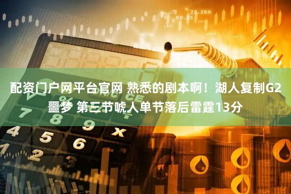 配资门户网平台官网 熟悉的剧本啊！湖人复制G2噩梦 第三节唬人单节落后雷霆13分