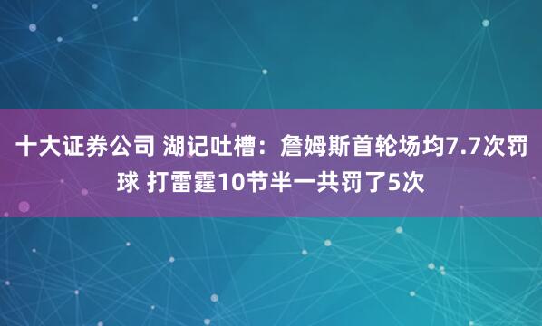 十大证券公司 湖记吐槽：詹姆斯首轮场均7.7次罚球 打雷霆10节半一共罚了5次