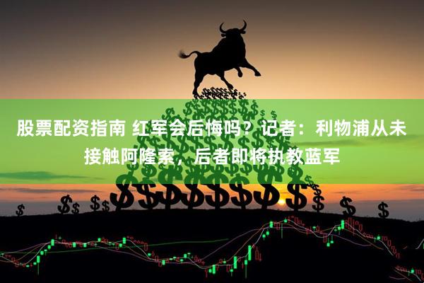 股票配资指南 红军会后悔吗？记者：利物浦从未接触阿隆索，后者即将执教蓝军