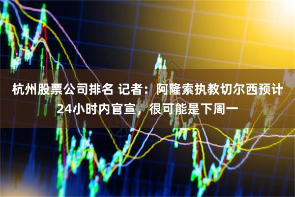 杭州股票公司排名 记者：阿隆索执教切尔西预计24小时内官宣，很可能是下周一