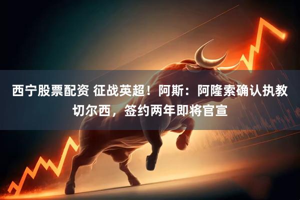西宁股票配资 征战英超！阿斯：阿隆索确认执教切尔西，签约两年即将官宣