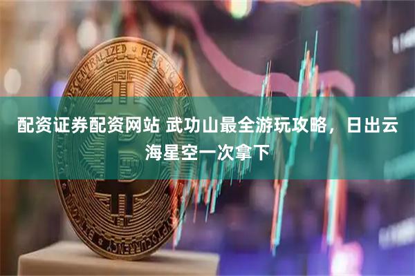 配资证券配资网站 武功山最全游玩攻略，日出云海星空一次拿下