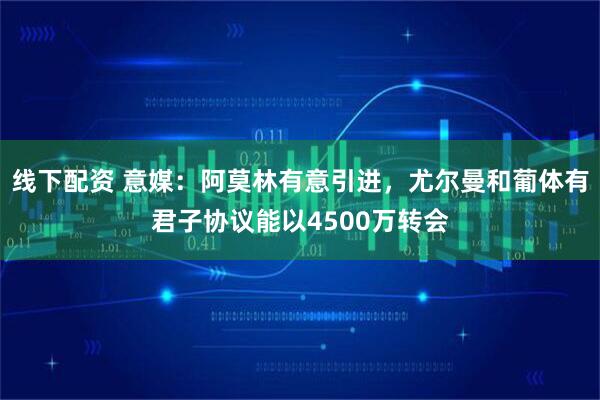 线下配资 意媒:阿莫林有意引进,尤尔曼和葡体有君子协议能以4500万转会
