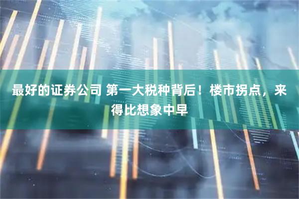 最好的证券公司 第一大税种背后!楼市拐点,来得比想象中早