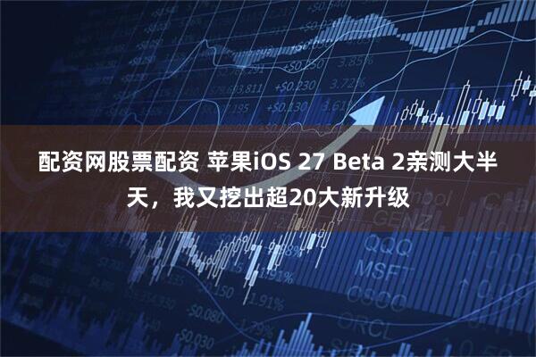 配资网股票配资 苹果iOS 27 Beta 2亲测大半天，我又挖出超20大新升级