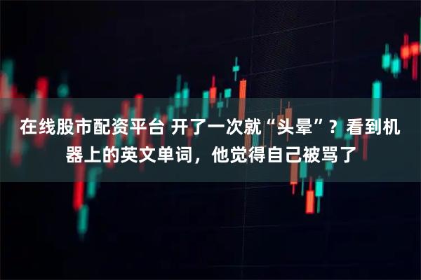 在线股市配资平台 开了一次就“头晕”？看到机器上的英文单词，他觉得自己被骂了