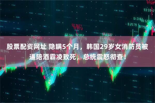 股票配资网址 隐瞒5个月，韩国29岁女消防员被逼陪酒霸凌致死，总统震怒彻查！
