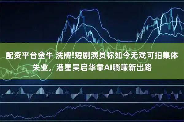 配资平台金牛 洗牌!短剧演员称如今无戏可拍集体失业，港星吴启华靠AI躺赚新出路