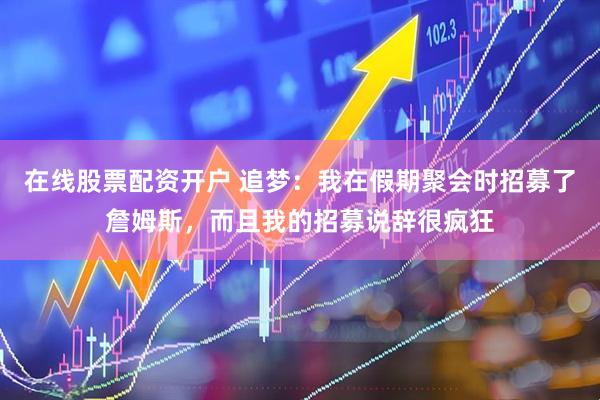在线股票配资开户 追梦:我在假期聚会时招募了詹姆斯,而且我的招募说辞很疯狂