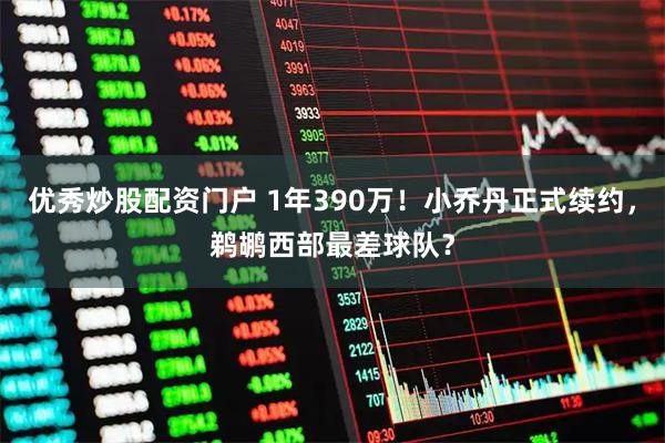 优秀炒股配资门户 1年390万！小乔丹正式续约，鹈鹕西部最差球队？