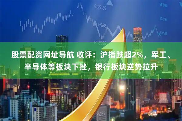 股票配资网址导航 收评：沪指跌超2%，军工、半导体等板块下挫，银行板块逆势拉升