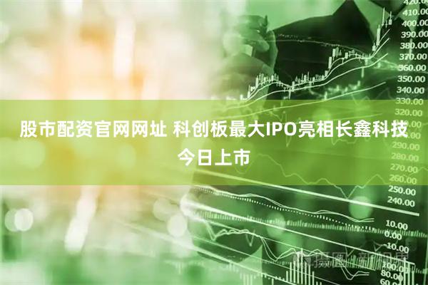 股市配资官网网址 科创板最大IPO亮相　长鑫科技今日上市