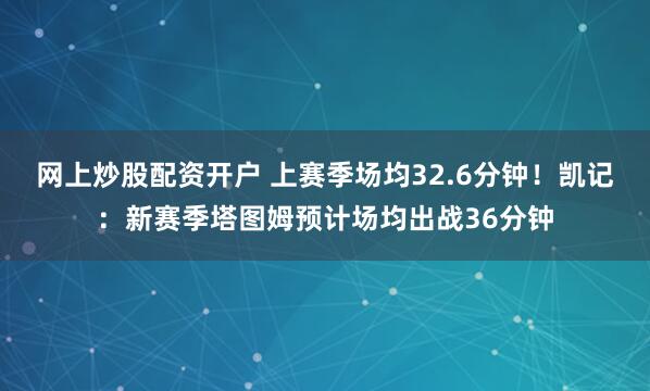 网上炒股配资开户 上赛季场均32.6分钟！凯记：新赛季塔图姆预计场均出战36分钟