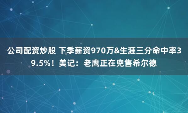公司配资炒股 下季薪资970万&生涯三分命中率39.5%！美记：老鹰正在兜售希尔德