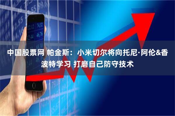 中国股票网 帕金斯：小米切尔将向托尼·阿伦&香波特学习 打磨自己防守技术