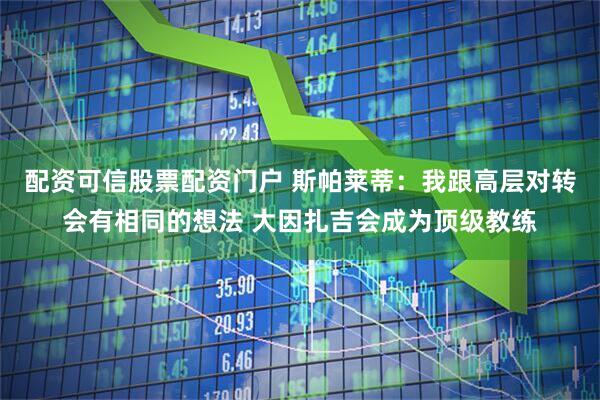 配资可信股票配资门户 斯帕莱蒂：我跟高层对转会有相同的想法 大因扎吉会成为顶级教练
