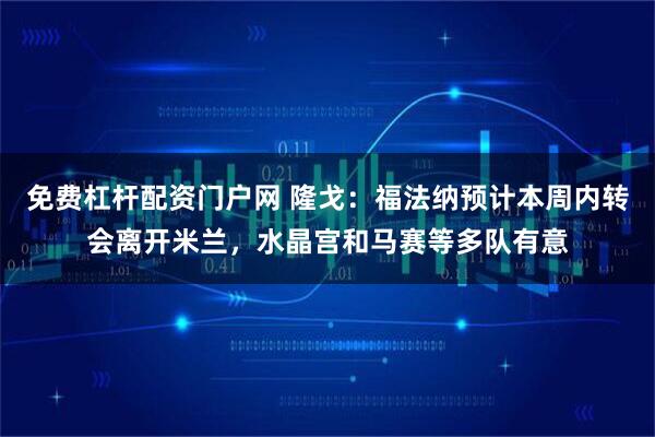 免费杠杆配资门户网 隆戈：福法纳预计本周内转会离开米兰，水晶宫和马赛等多队有意