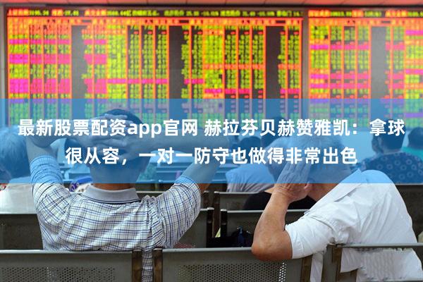 最新股票配资app官网 赫拉芬贝赫赞雅凯：拿球很从容，一对一防守也做得非常出色