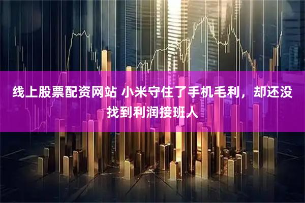 线上股票配资网站 小米守住了手机毛利，却还没找到利润接班人
