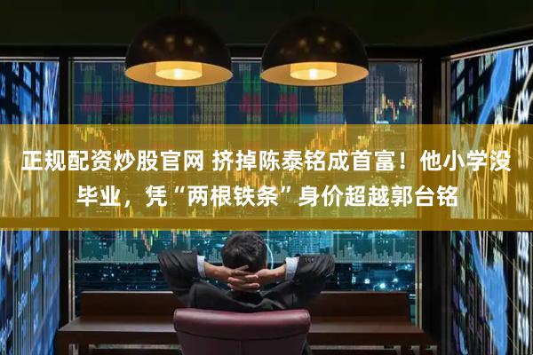 正规配资炒股官网 挤掉陈泰铭成首富！他小学没毕业，凭“两根铁条”身价超越郭台铭