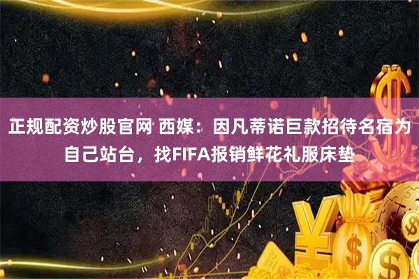 正规配资炒股官网 西媒：因凡蒂诺巨款招待名宿为自己站台，找FIFA报销鲜花礼服床垫