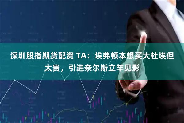 深圳股指期货配资 TA：埃弗顿本想买大杜埃但太贵，引进奈尔斯立竿见影