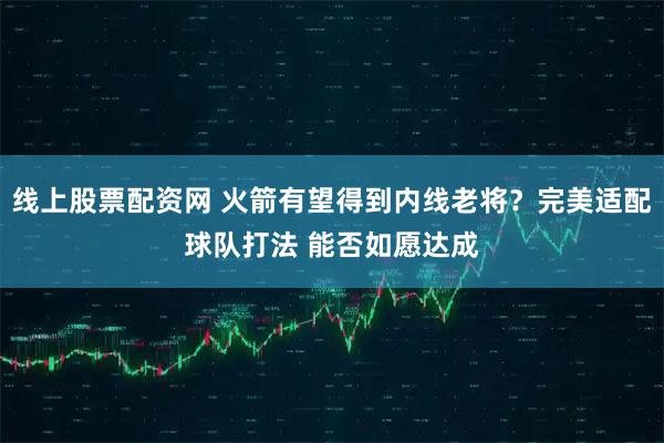 线上股票配资网 火箭有望得到内线老将？完美适配球队打法 能否如愿达成