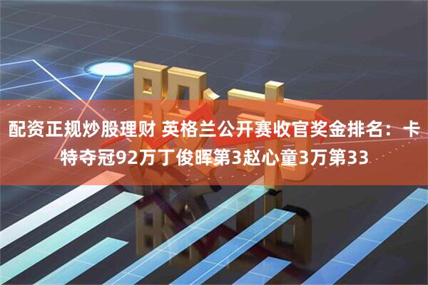 配资正规炒股理财 英格兰公开赛收官奖金排名：卡特夺冠92万丁俊晖第3赵心童3万第33